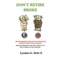 DON'T RETIRE BROKE The Retirement Strategy Your Financial Advisor Never Told You About