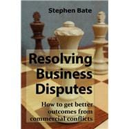 Resolving Business Disputes How to Get Better Outcomes from Commercial Conflicts