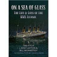 On a Sea of Glass The Life & Loss of the RMS Titanic