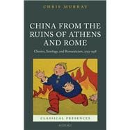 China from the Ruins of Athens and Rome Classics, Sinology, and Romanticism, 1793-1938