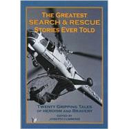 The Greatest Search and Rescue Stories Ever Told; Twenty  Gripping Tales of Heroism and Bravery