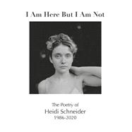 I Am Here But I Am Not The Poetry of Heidi Schneider 1986-2020