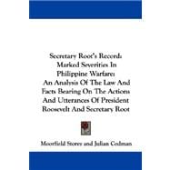 Secretary Root's Record: Marked Severities in Philippine Warfare: an Analysis of the Law and Facts Bearing on the Actions and Utterances of President Roosevelt and Secretary R