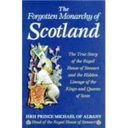 The Forgotten Monarchy of Scotland: The True Story of the Royal House of Stewart and the Hidden Lineage of the Kings and Queens of Scots