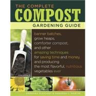 The Complete Compost Gardening Guide Banner Batches, Grow Heaps, Comforter Compost, and Other Amazing Techniques for Saving Time and Money, and Producing the Most Flavorful, Nutritious Vegetables Ever