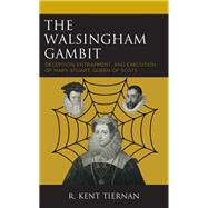 The Walsingham Gambit Deception, Entrapment, and Execution of Mary Stuart, Queen of Scots