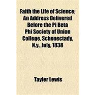 Faith the Life of Science: An Address Delivered Before the Pi Beta Phi Society of Union College, Schenectady, N.y., July, 1838
