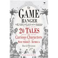 The Game Ranger, the Knife, the Lion and the Sheep 20 Tales about Curious Characters from Southern Africa