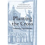 Planting the Cross Catholic Reform and Renewal in Sixteenth- and Seventeenth-Century France