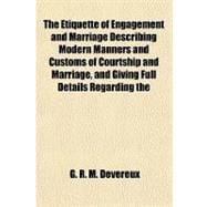 The Etiquette of Engagement and Marriage Describing Modern Manners and Customs of Courtship and Marriage, and Giving Full Details Regarding the Wedding Ceremony and Arrangements