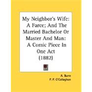 My Neighbor's Wife: A Farce; and the Married Bachelor or Master and Man: a Comic Piece in One Act