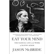 Eat Your Mind The Radical Life and Work of Kathy Acker