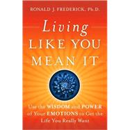 Living Like You Mean It Use the Wisdom and Power of Your Emotions to Get the Life You Really Want