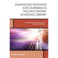 Enhancing Teaching and Learning in the 21st-Century Academic Library Successful Innovations That Make a Difference