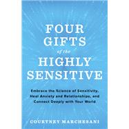 Four Gifts of the Highly Sensitive Embrace the Science of Sensitivity, Heal Anxiety and Relationships, and Connect Deeply with Your World