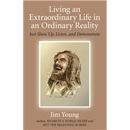 Living an Extraordinary Life in an Ordinary Reality Just Show Up, Listen, and Demonstrate