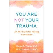 You Are Not Your Trauma An ACT Guide for Healing from Within