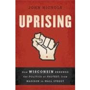 Uprising How Wisconsin Renewed the Politics of Protest, from Madison to Wall Street