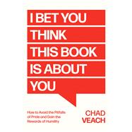 I Bet You Think This Book Is About You How to Avoid the Pitfalls of Pride and Gain the Rewards of Humility