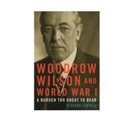 Woodrow Wilson and World War I A Burden Too Great to Bear