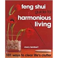 Feng Shui Guide to Harmonious Living: 101 Ways to Clear the Clutter 101 Ways to Clear Life's Clutter