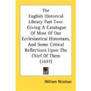 The English Historical Library: Giving a Catalogue of Most of Our Ecclesiastical Historians, and Some Critical Reflections upon the Chief of Them