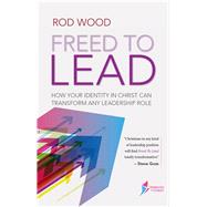 Freed to Lead How Your Identity in Christ Can Transform any Leadership Role