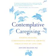 Contemplative Caregiving Finding Healing, Compassion, and Spiritual Growth through End-of-Life Care