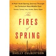 The Fires of Spring A Post-Arab Spring Journey Through the Turbulent New Middle East - Tunisia, Turkey, Iraq, Jordan, Qatar, Egypt