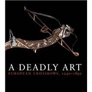 A Deadly Art; European Crossbows, 1250â€“1850,9780300197044