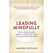 Leading Mindfully How to Focus on What Matters, Influence for Good, and Enjoy Leadership More