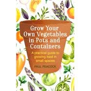 Grow Your Own Vegetables in Pots and Containers A practical guide to growing food in small spaces