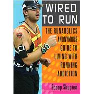 Wired to Run The Runaholics Anonymous Guide to Living with Running Addiction
