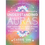 The Zenned Out Guide to Understanding Auras Your Handbook to Seeing, Reading, and Protecting Your Aura