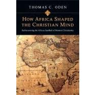 How Africa Shaped the Christian Mind : Rediscovering the African Seedbed of Western Christianity