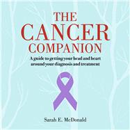 The Cancer Companion A guide to getting your head and heart around your diagnosis and treatment