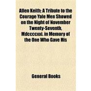 Allen Keith: A Tribute to the Courage Yale Men Showed on the Night of November Twenty-seventh, Mdccccxxi. in Memory of the One Who Gave His Proof in Fullest Measur