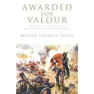 Awarded for Valour A History of the Victoria Cross and the Evolution of the British Concept of Heroism
