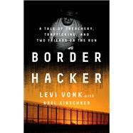 Border Hacker A Tale of Treachery, Trafficking, and Two Friends on the Run