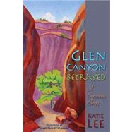 Glen Canyon Betrayed : A Sensuous Elegy