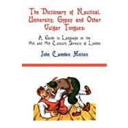 The Dictionary of Nautical, University, Gypsy and Other Vulgar Tongues: A Guide to Language on the 18th and 19th Century Streets of London