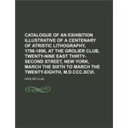 Catalogue of an Exhibition Illustrative of a Centenary of Atristic Lithography, 1796-1896, at the Grolier Club, Twenty-Nine East Thirty-Second Street, New York, March the Sixth to March the Twenty-Eighth, M.d.ccc.xcvi.