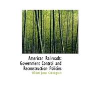 American Railroads : Government Control and Reconstruction Policies