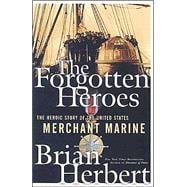 The Forgotten Heroes The Heroic Story of the United States Merchant Marine