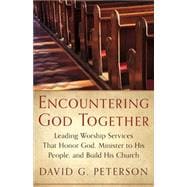 Encountering God Together: Leading Worship Services That Honor God, Minister to His People, and Build His Church