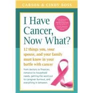 I Have Cancer, Now What? 12 Things You, Your Spouse, and Your Family Must Know in Your Battle with Cancer from Doctors to Finances, Romance to Household Needs, Getting the Word Out to Caregiver Burnout and Everything In between