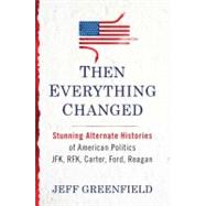 Then Everything Changed : Stunning Alternate Histories of American Politics JFK, RFK, Carter, Ford, Reagan