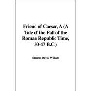 A Friend of Caesar: A Tale of the Fall of the Roman Republic Time, 50-47 B.c.