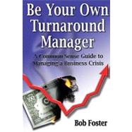 Be Your Own Turnaround Manager : A Common Sense Guide to Managing a Business Crisis
