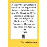 A View Of The Contested Points In The Negotiation Between Administration And The Directors Of The East India Company: On the Subject of the Renewal of the Company's Charter, As They Stood on April 9, 1793